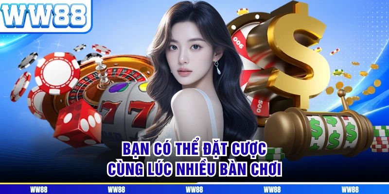 Bạn có thể đặt cược cùng lúc nhiều bàn chơi